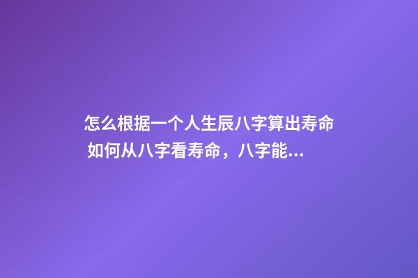 怎么根据一个人生辰八字算出寿命 如何从八字看寿命，八字能看出寿命吗